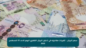 سعر الريال.. تغيرات مفاجئة في تداول الريال القطري اليوم الأحد 31 أغسطس 2025